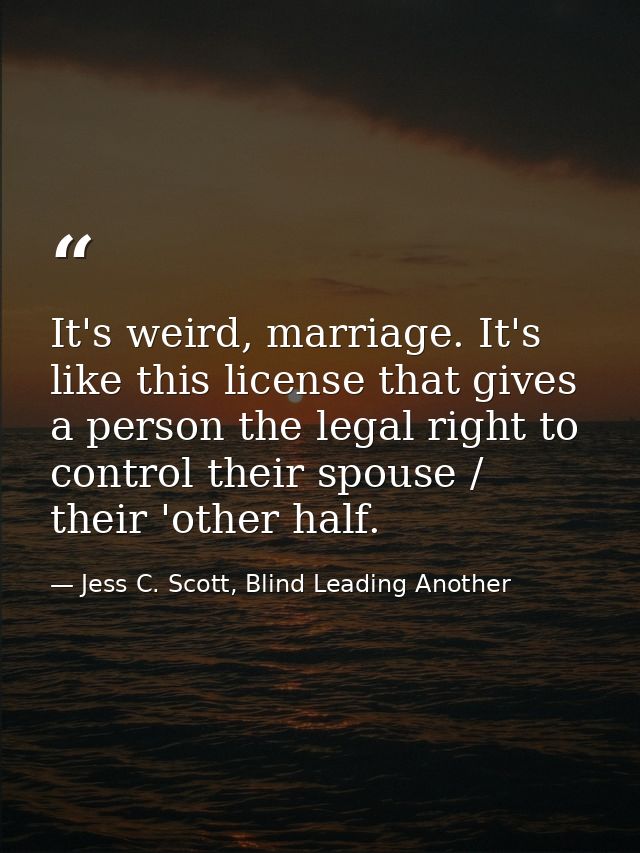 It's weird, marriage. It's like this license that gives a person the legal right to control their spouse / their 'other  — Jess C. Scott, Blind Leading Another