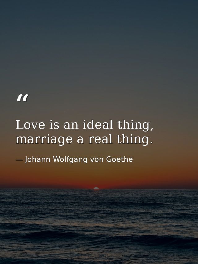 Love is an ideal thing, marriage a real thing. — Johann Wolfgang von Goethe