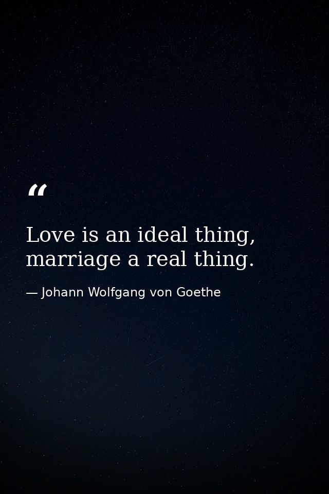 Love is an ideal thing, marriage a real thing. — Johann Wolfgang von Goethe