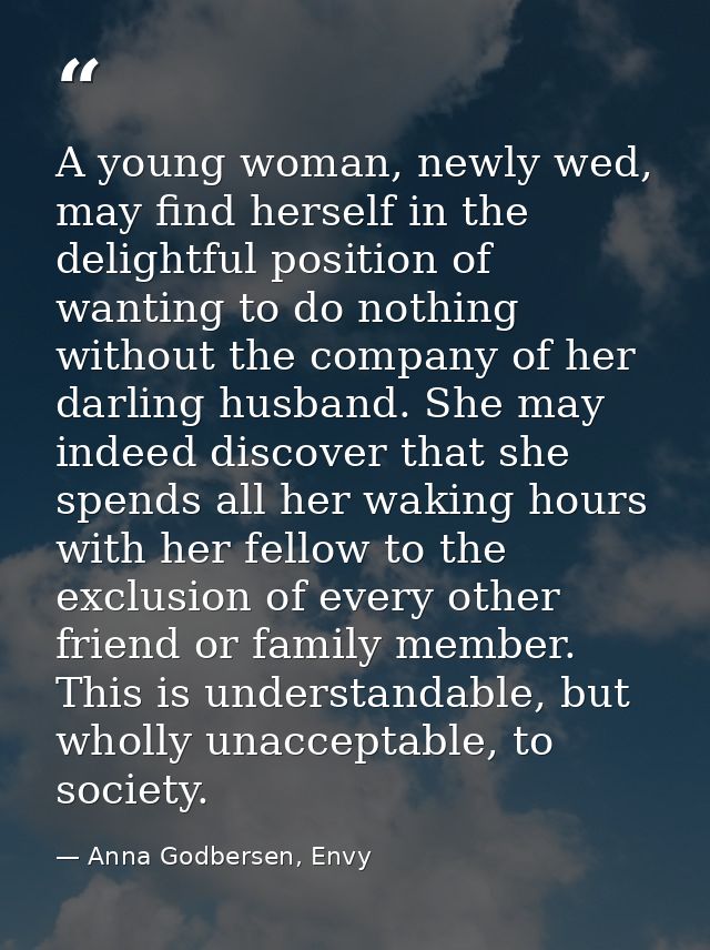 A young woman, newly wed, may find herself in the delightful position of wanting to do nothing without the company of he — Anna Godbersen, Envy