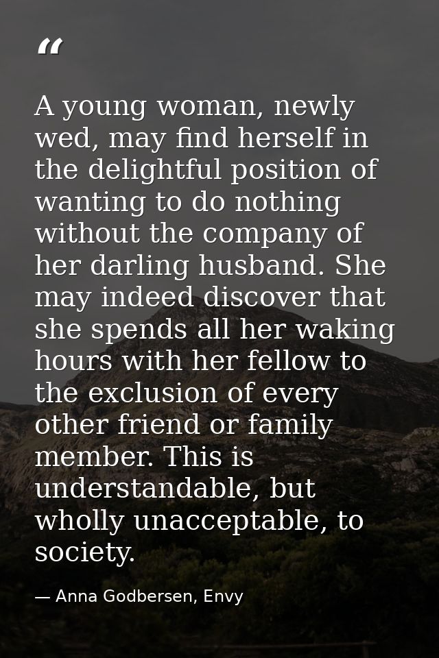 A young woman, newly wed, may find herself in the delightful position of wanting to do nothing without the company of he — Anna Godbersen, Envy
