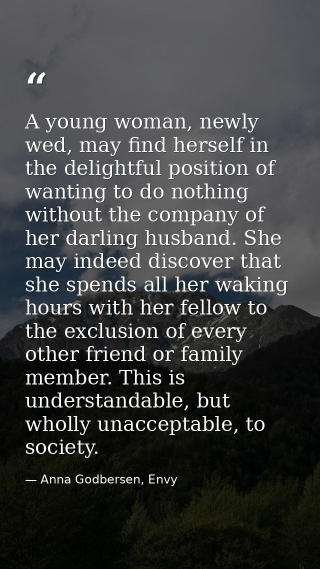 A young woman, newly wed, may find herself in the delightful position of wanting to do nothing without the company of he — Anna Godbersen, Envy