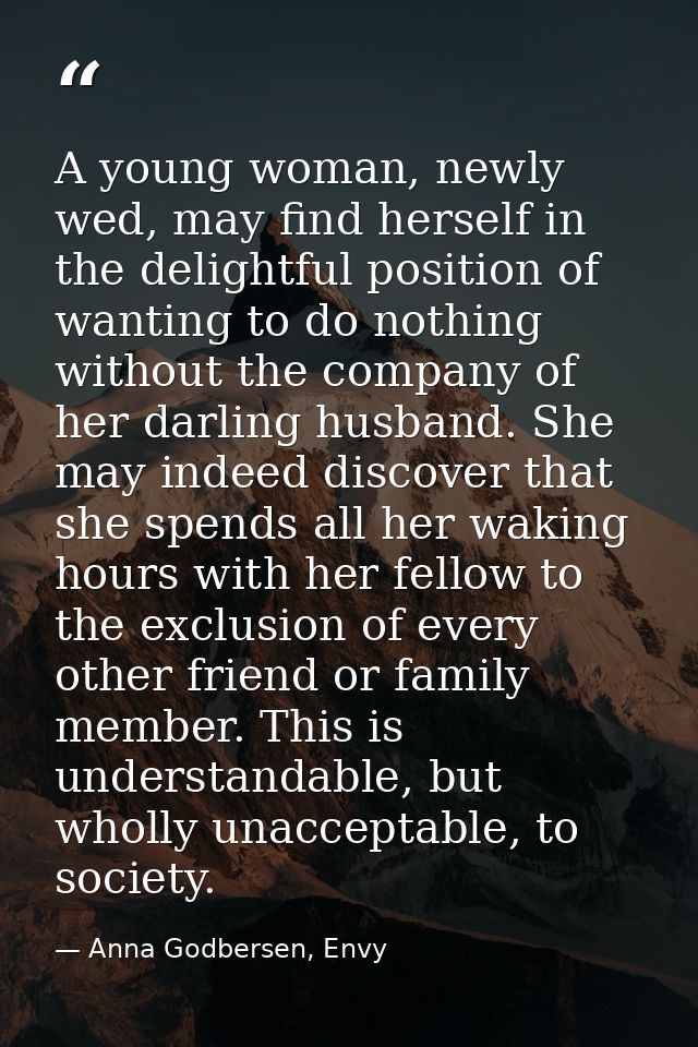 A young woman, newly wed, may find herself in the delightful position of wanting to do nothing without the company of he — Anna Godbersen, Envy