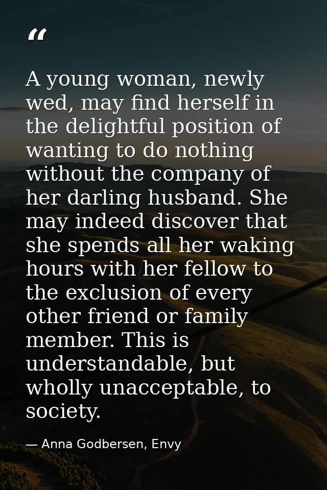 A young woman, newly wed, may find herself in the delightful position of wanting to do nothing without the company of he — Anna Godbersen, Envy