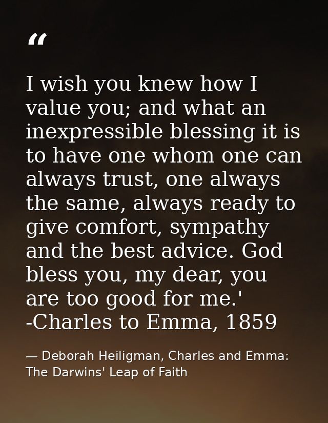 I wish you knew how I value you; and what an inexpressible blessing it is to have one whom one can always trust, one alw — Deborah Heiligman, Charles and Emma: The Darwins' Leap of Faith
