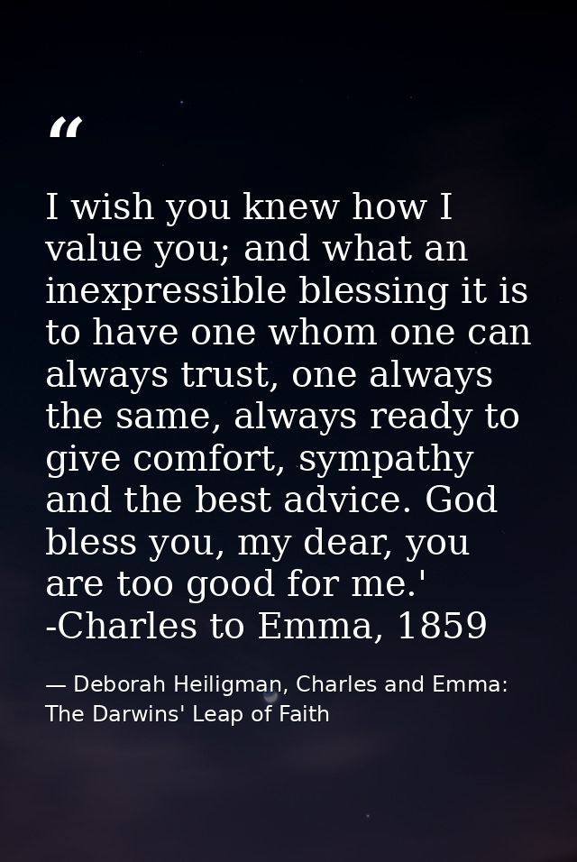 I wish you knew how I value you; and what an inexpressible blessing it is to have one whom one can always trust, one alw — Deborah Heiligman, Charles and Emma: The Darwins' Leap of Faith
