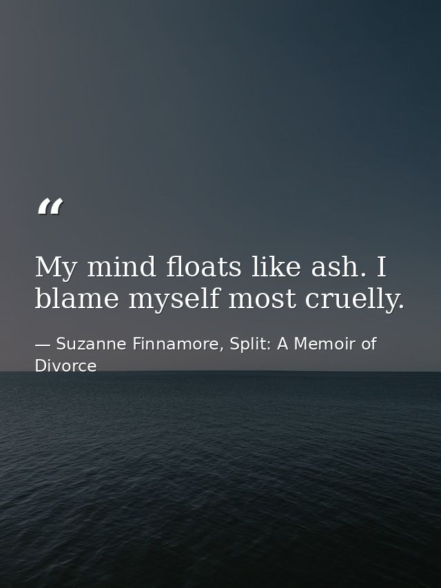 My mind floats like ash. I blame myself most cruelly. — Suzanne Finnamore, Split: A Memoir of Divorce
