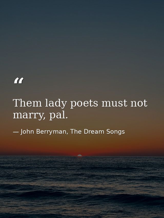 Them lady poets must not marry, pal. — John Berryman, The Dream Songs