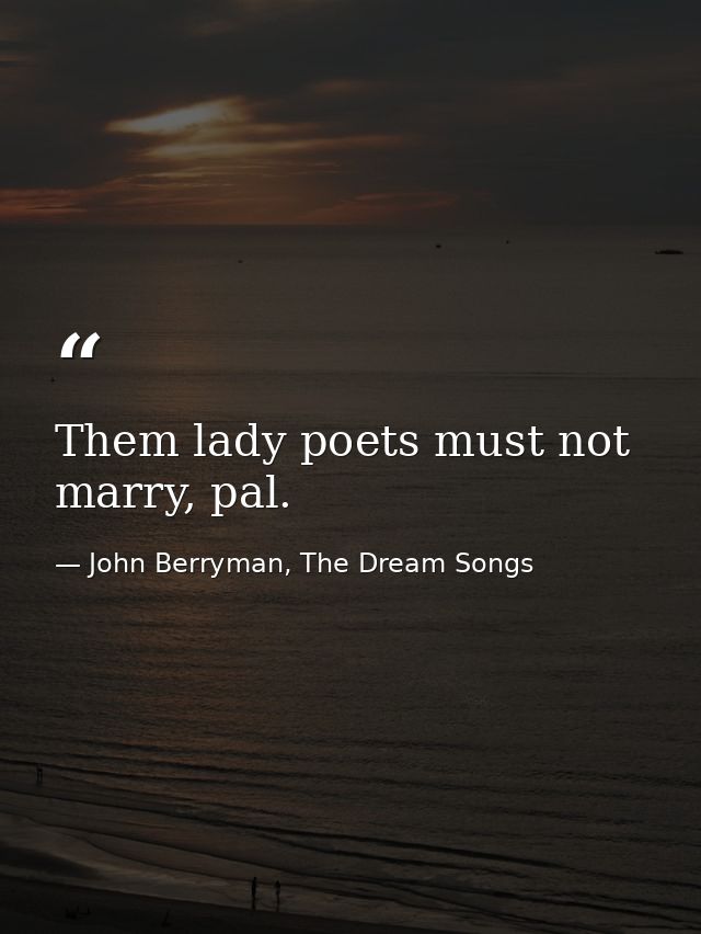 Them lady poets must not marry, pal. — John Berryman, The Dream Songs