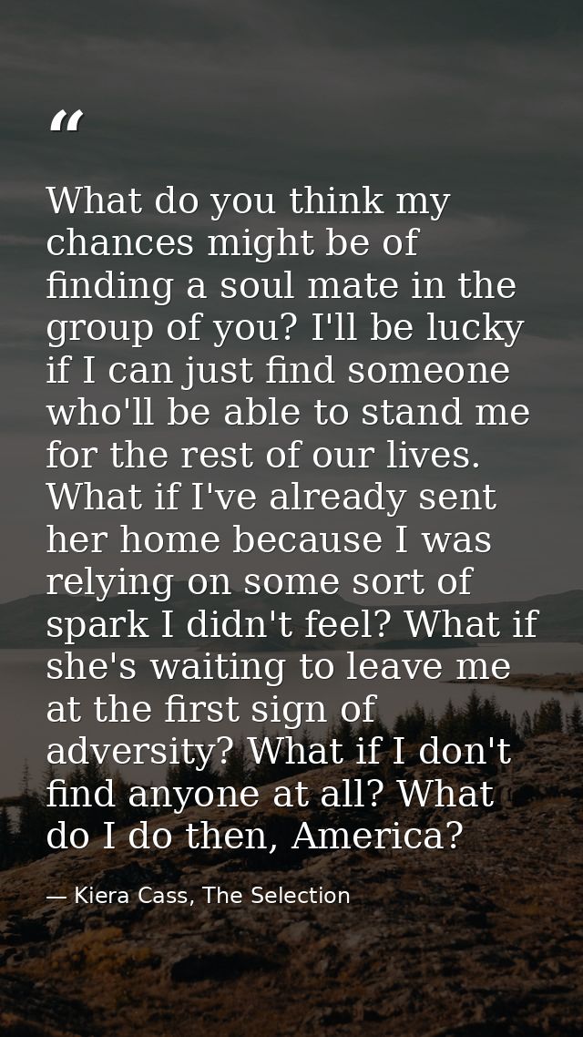 What do you think my chances might be of finding a soul mate in the group of you? I'll be lucky if I can just find someo — Kiera Cass, The Selection