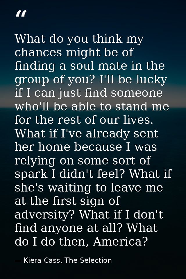 What do you think my chances might be of finding a soul mate in the group of you? I'll be lucky if I can just find someo — Kiera Cass, The Selection