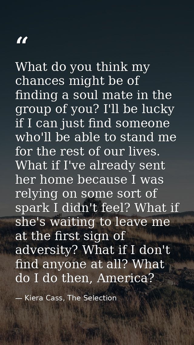 What do you think my chances might be of finding a soul mate in the group of you? I'll be lucky if I can just find someo — Kiera Cass, The Selection