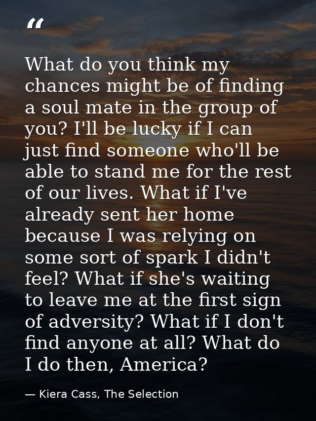 What do you think my chances might be of finding a soul mate in the group of you? I'll be lucky if I can just find someo — Kiera Cass, The Selection