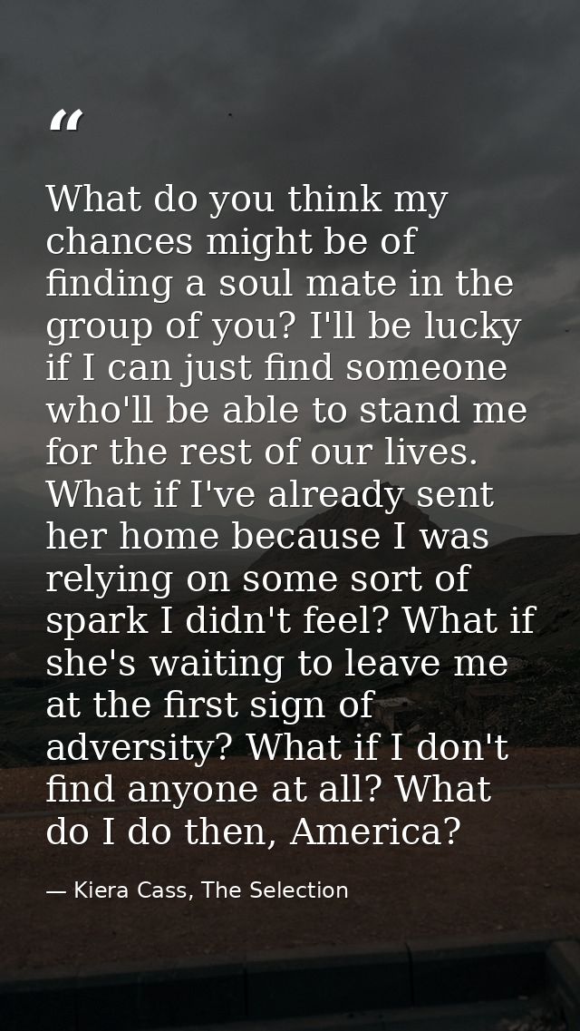 What do you think my chances might be of finding a soul mate in the group of you? I'll be lucky if I can just find someo — Kiera Cass, The Selection