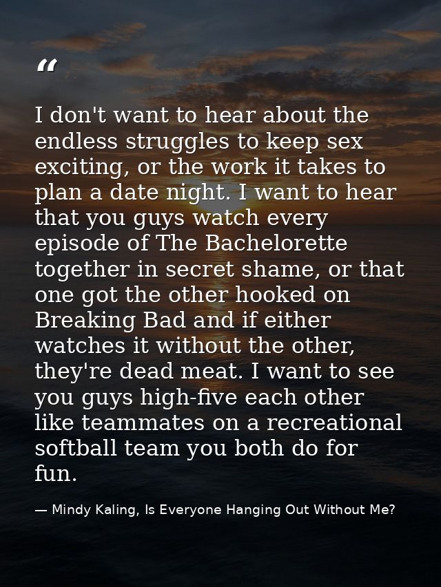 I don't want to hear about the endless struggles to keep sex exciting, or the work it takes to plan a date night. I want — Mindy Kaling, Is Everyone Hanging Out Without Me?