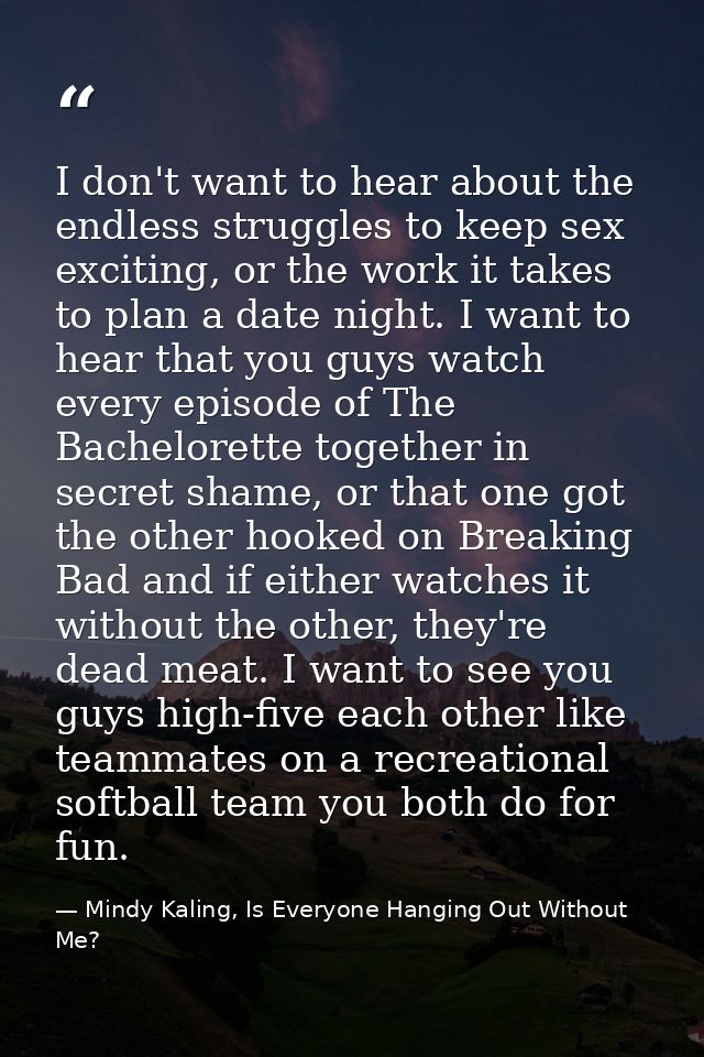 I don't want to hear about the endless struggles to keep sex exciting, or the work it takes to plan a date night. I want — Mindy Kaling, Is Everyone Hanging Out Without Me?