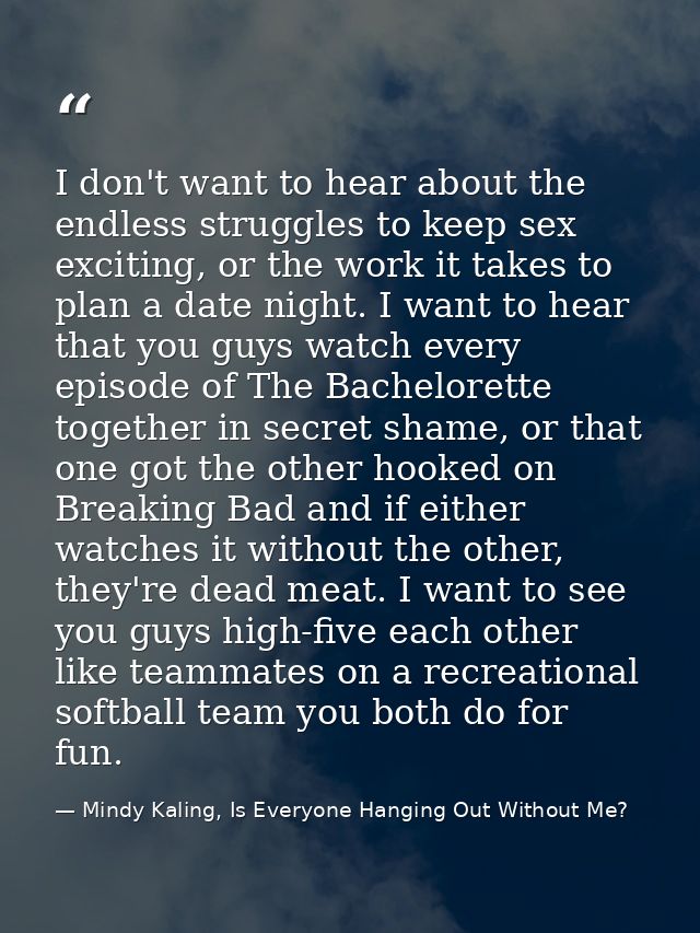 I don't want to hear about the endless struggles to keep sex exciting, or the work it takes to plan a date night. I want — Mindy Kaling, Is Everyone Hanging Out Without Me?