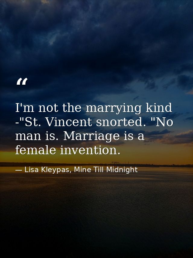 I'm not the marrying kind -"St. Vincent snorted. "No man is. Marriage is a female invention. — Lisa Kleypas, Mine Till Midnight