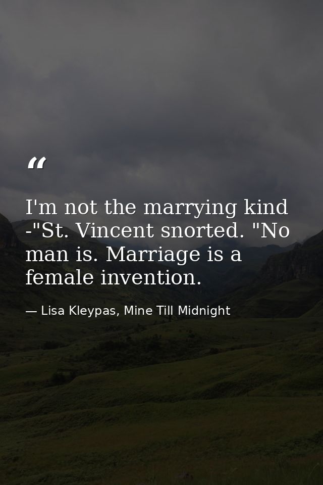 I'm not the marrying kind -"St. Vincent snorted. "No man is. Marriage is a female invention. — Lisa Kleypas, Mine Till Midnight
