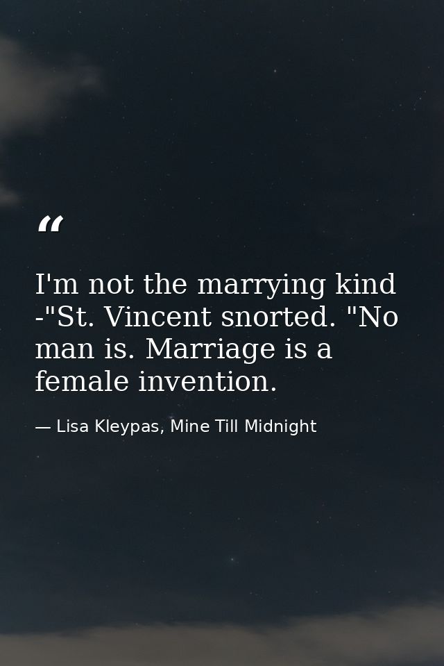 I'm not the marrying kind -"St. Vincent snorted. "No man is. Marriage is a female invention. — Lisa Kleypas, Mine Till Midnight