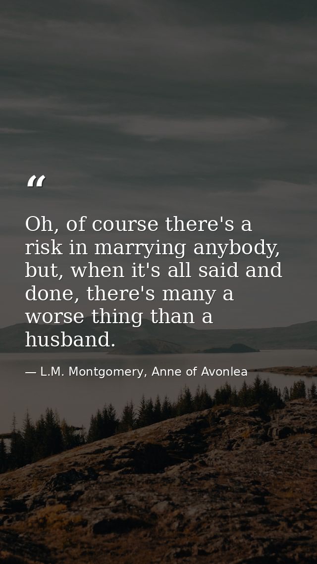 Oh, of course there's a risk in marrying anybody, but, when it's all said and done, there's many a worse thing than a hu — L.M. Montgomery, Anne of Avonlea