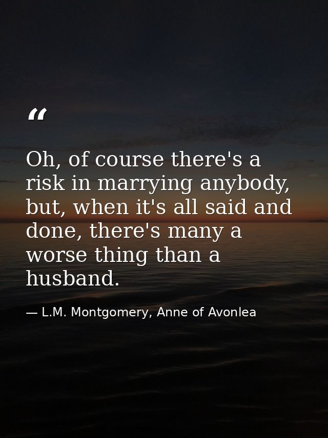Oh, of course there's a risk in marrying anybody, but, when it's all said and done, there's many a worse thing than a hu — L.M. Montgomery, Anne of Avonlea