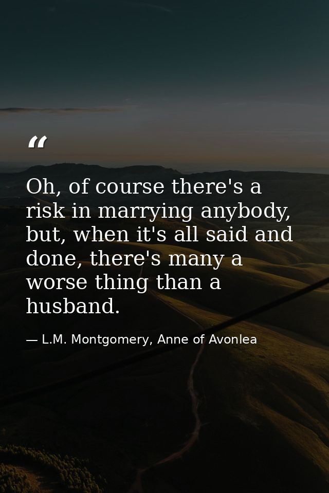 Oh, of course there's a risk in marrying anybody, but, when it's all said and done, there's many a worse thing than a hu — L.M. Montgomery, Anne of Avonlea