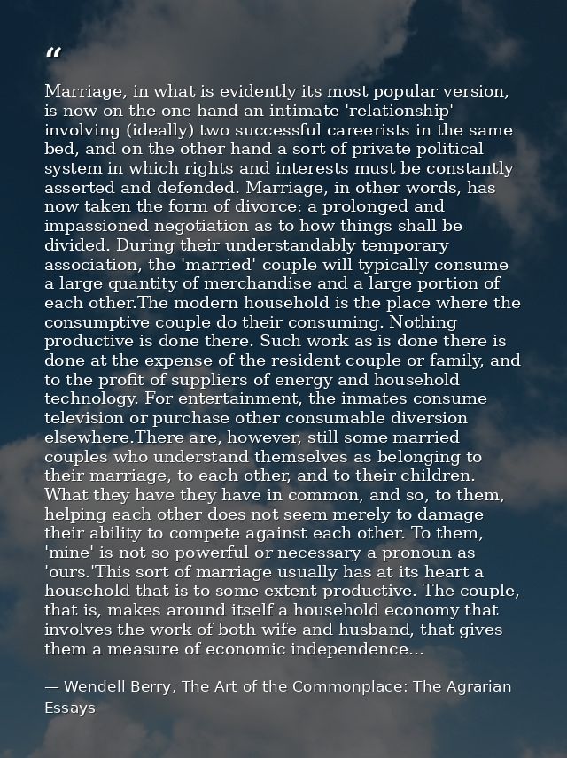 Marriage, in what is evidently its most popular version, is now on the one hand an intimate 'relationship' involving (id — Wendell Berry, The Art of the Commonplace: The Agrarian Essays