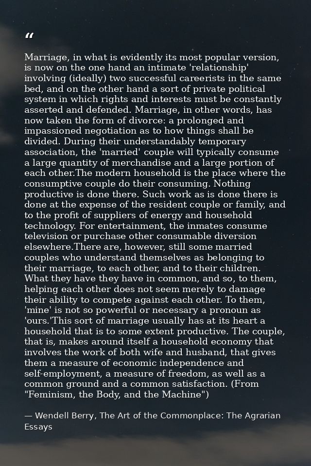 Marriage, in what is evidently its most popular version, is now on the one hand an intimate 'relationship' involving (id — Wendell Berry, The Art of the Commonplace: The Agrarian Essays