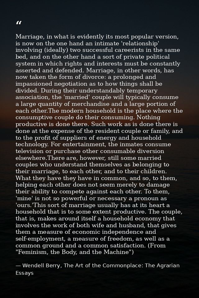 Marriage, in what is evidently its most popular version, is now on the one hand an intimate 'relationship' involving (id — Wendell Berry, The Art of the Commonplace: The Agrarian Essays