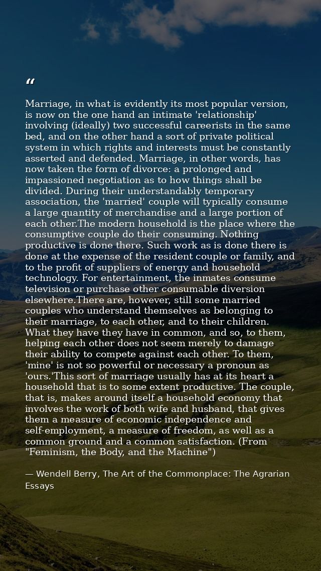 Marriage, in what is evidently its most popular version, is now on the one hand an intimate 'relationship' involving (id — Wendell Berry, The Art of the Commonplace: The Agrarian Essays
