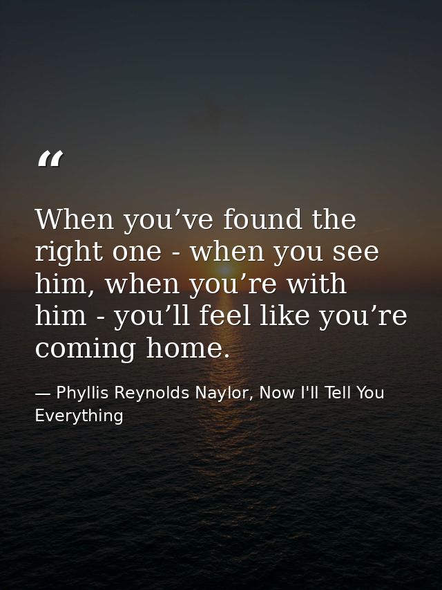 When you’ve found the right one - when you see him, when you’re with him - you’ll feel like you’re coming home. — Phyllis Reynolds Naylor, Now I'll Tell You Everything