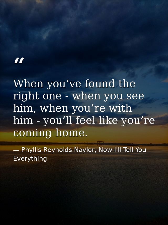 When you’ve found the right one - when you see him, when you’re with him - you’ll feel like you’re coming home. — Phyllis Reynolds Naylor, Now I'll Tell You Everything