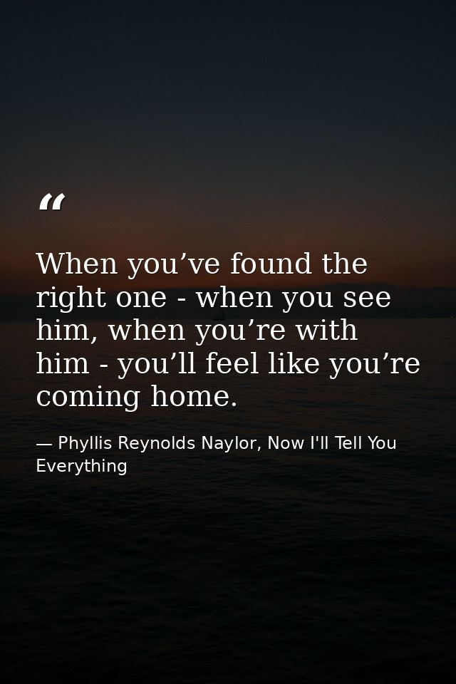When you’ve found the right one - when you see him, when you’re with him - you’ll feel like you’re coming home. — Phyllis Reynolds Naylor, Now I'll Tell You Everything