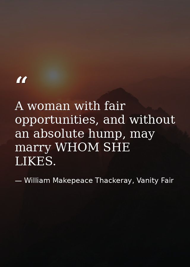A woman with fair opportunities, and without an absolute hump, may marry WHOM SHE LIKES. — William Makepeace Thackeray, Vanity Fair