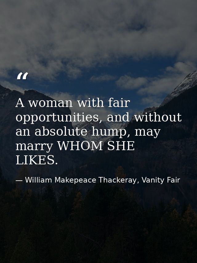A woman with fair opportunities, and without an absolute hump, may marry WHOM SHE LIKES. — William Makepeace Thackeray, Vanity Fair
