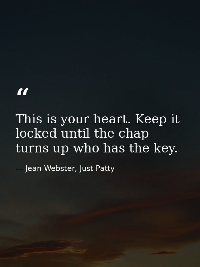 This is your heart. Keep it locked until the chap turns up who has the key. — Jean Webster, Just Patty