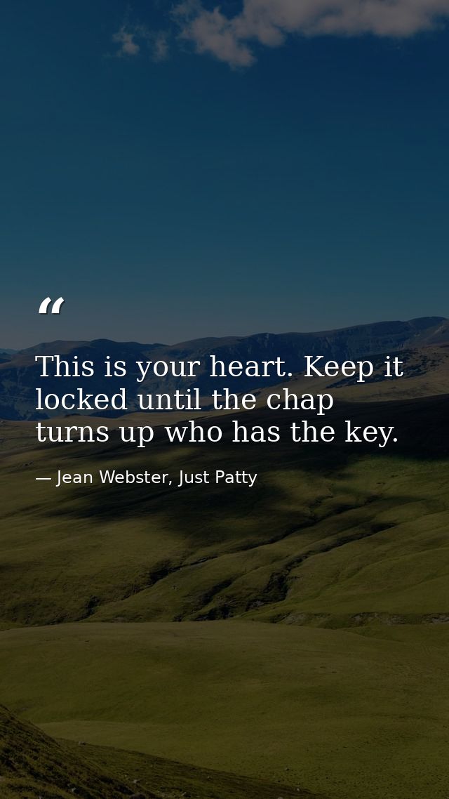 This is your heart. Keep it locked until the chap turns up who has the key. — Jean Webster, Just Patty