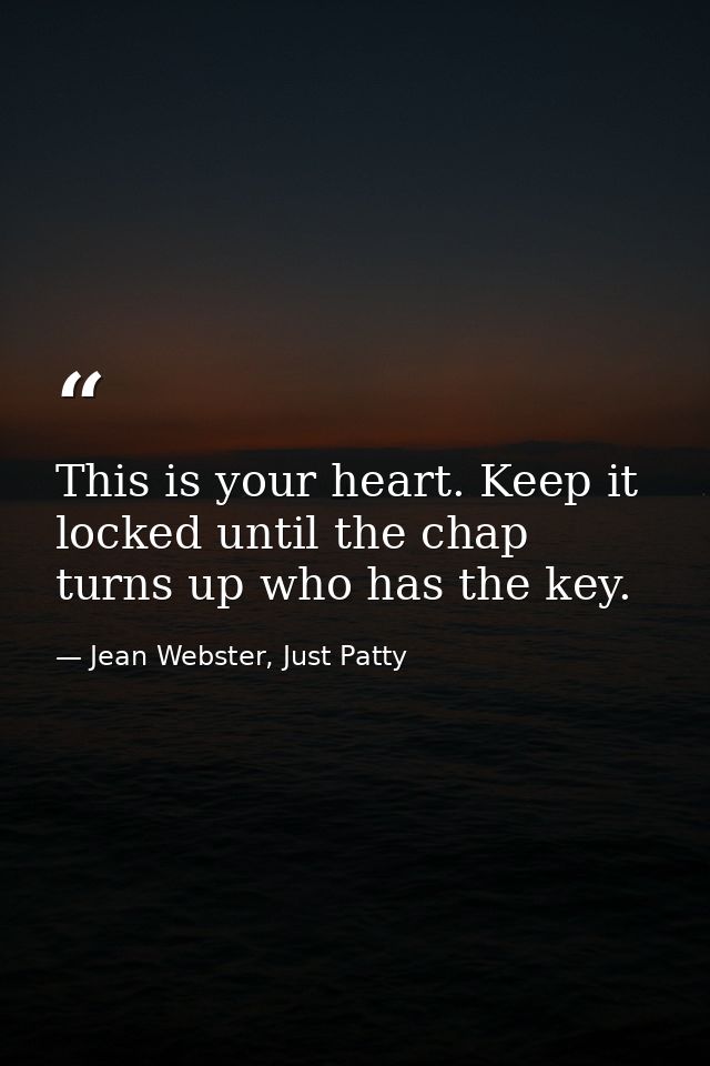 This is your heart. Keep it locked until the chap turns up who has the key. — Jean Webster, Just Patty
