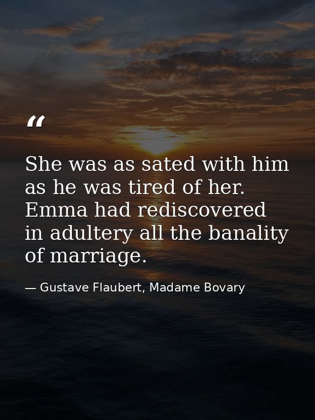 She was as sated with him as he was tired of her. Emma had rediscovered in adultery all the banality of marriage. — Gustave Flaubert, Madame Bovary