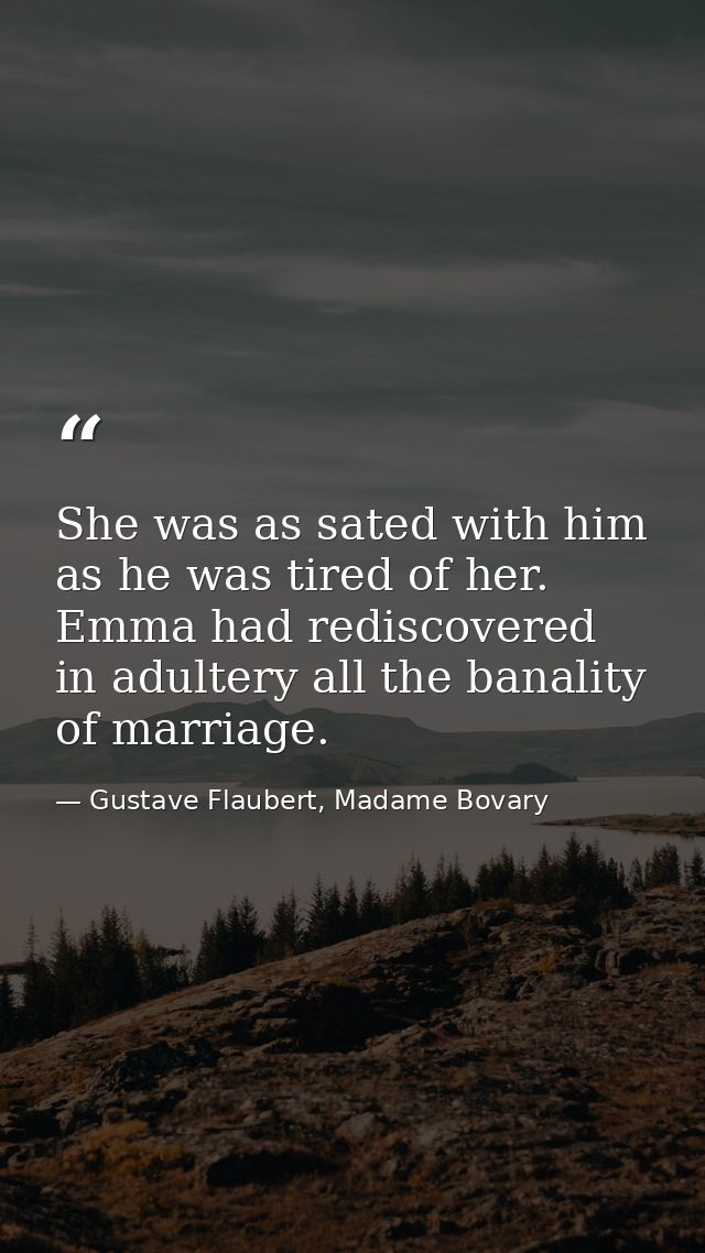 She was as sated with him as he was tired of her. Emma had rediscovered in adultery all the banality of marriage. — Gustave Flaubert, Madame Bovary