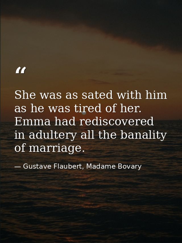 She was as sated with him as he was tired of her. Emma had rediscovered in adultery all the banality of marriage. — Gustave Flaubert, Madame Bovary