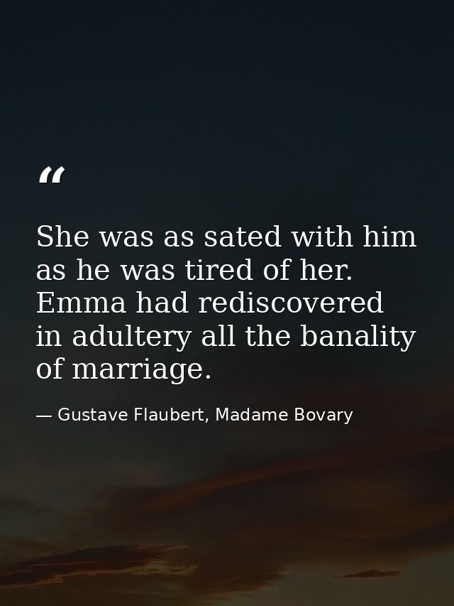 She was as sated with him as he was tired of her. Emma had rediscovered in adultery all the banality of marriage. — Gustave Flaubert, Madame Bovary