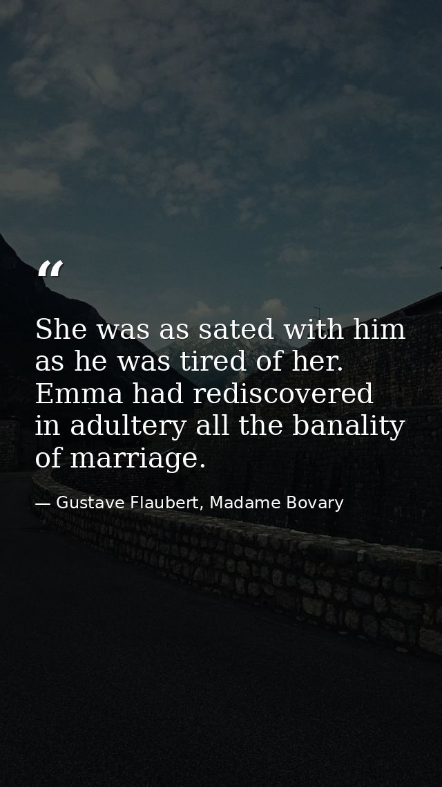 She was as sated with him as he was tired of her. Emma had rediscovered in adultery all the banality of marriage. — Gustave Flaubert, Madame Bovary