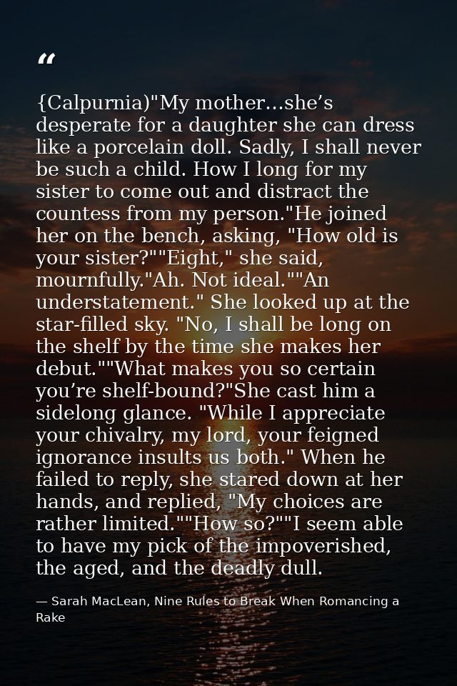 {Calpurnia)"My mother…she’s desperate for a daughter she can dress like a porcelain doll. Sadly, I shall never be such a — Sarah MacLean, Nine Rules to Break When Romancing a Rake