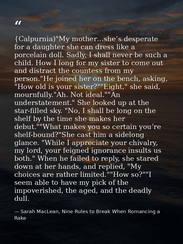 {Calpurnia)"My mother…she’s desperate for a daughter she can dress like a porcelain doll. Sadly, I shall never be such a — Sarah MacLean, Nine Rules to Break When Romancing a Rake