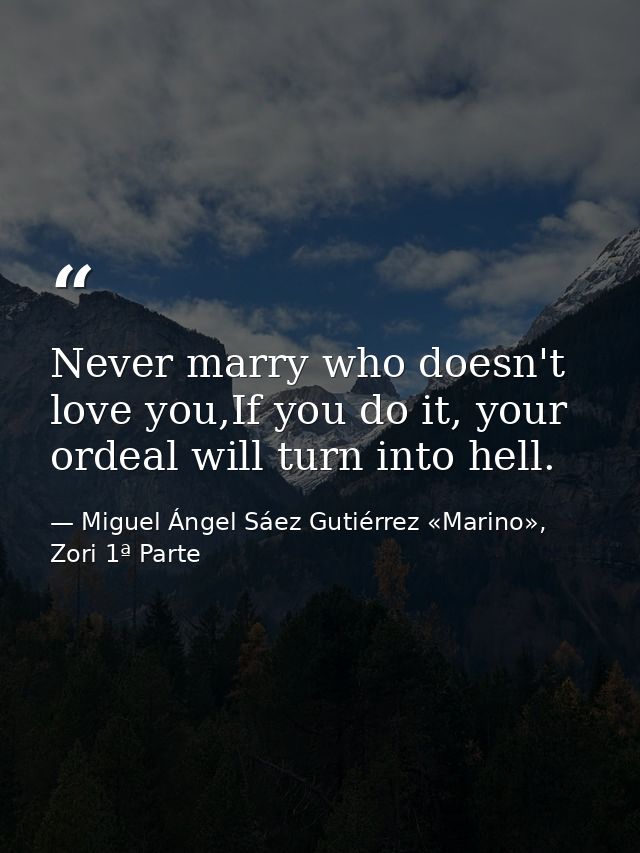 Never marry who doesn't love you,If you do it, your ordeal will turn into hell. — Miguel Ángel Sáez Gutiérrez «Marino», Zori 1ª Parte