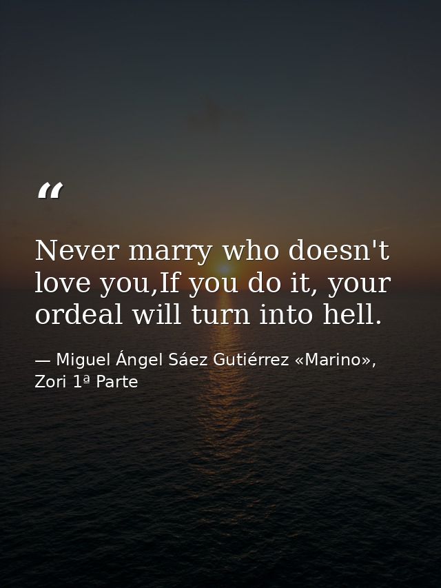 Never marry who doesn't love you,If you do it, your ordeal will turn into hell. — Miguel Ángel Sáez Gutiérrez «Marino», Zori 1ª Parte
