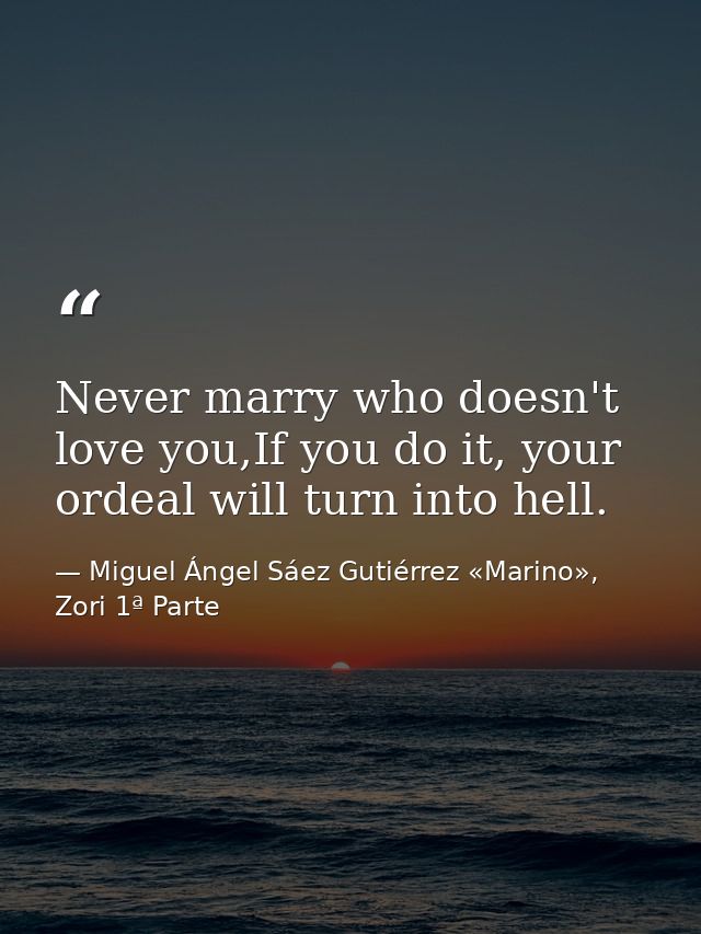 Never marry who doesn't love you,If you do it, your ordeal will turn into hell. — Miguel Ángel Sáez Gutiérrez «Marino», Zori 1ª Parte