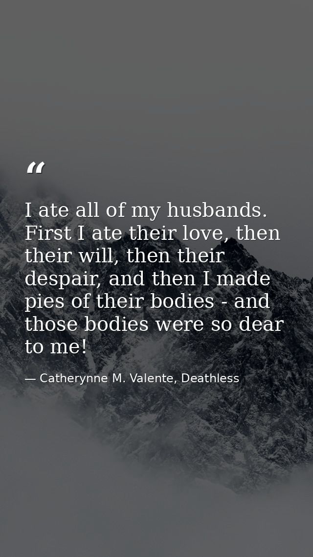 I ate all of my husbands. First I ate their love, then their will, then their despair, and then I made pies of their bod — Catherynne M. Valente, Deathless
